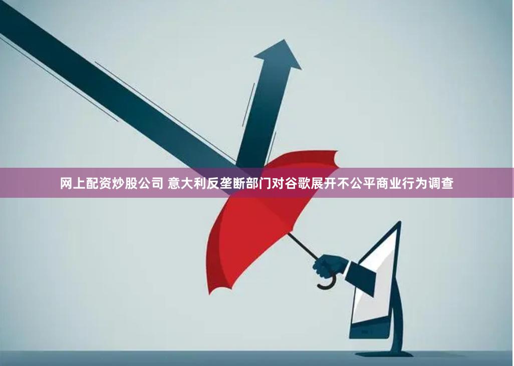 网上配资炒股公司 意大利反垄断部门对谷歌展开不公平商业行为调查