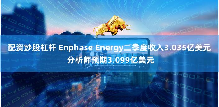 配资炒股杠杆 Enphase Energy二季度收入3.035亿美元 分析师预期3.099亿美元