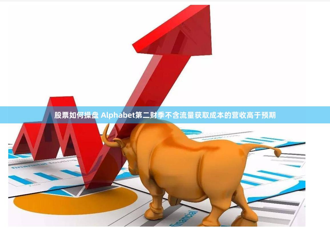股票如何操盘 Alphabet第二财季不含流量获取成本的营收高于预期