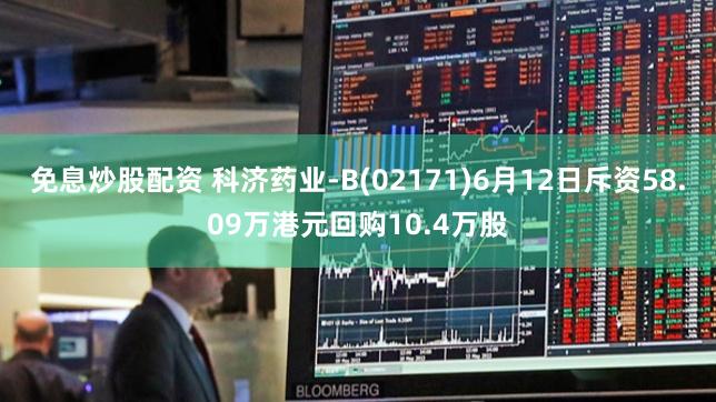 免息炒股配资 科济药业-B(02171)6月12日斥资58.09万港元回购10.4万股