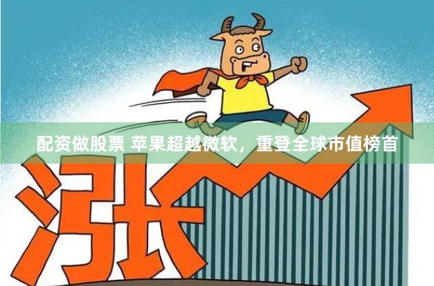 配资做股票 苹果超越微软，重登全球市值榜首