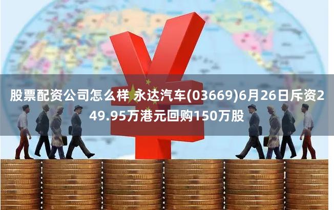 股票配资公司怎么样 永达汽车(03669)6月26日斥资249.95万港元回购150万股