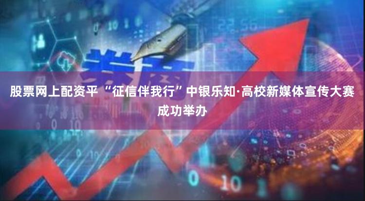 股票网上配资平 “征信伴我行”中银乐知·高校新媒体宣传大赛成功举办