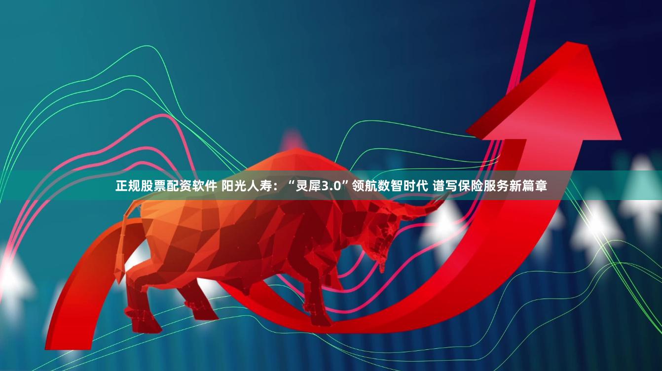正规股票配资软件 阳光人寿：“灵犀3.0”领航数智时代 谱写保险服务新篇章