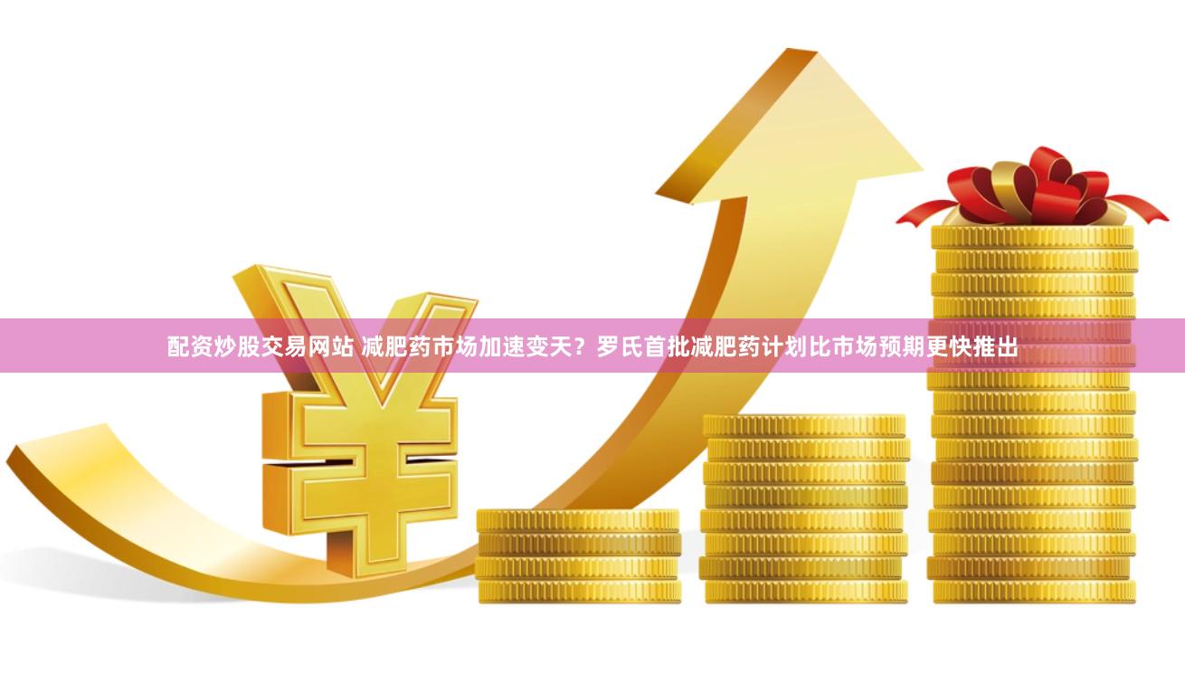 配资炒股交易网站 减肥药市场加速变天？罗氏首批减肥药计划比市场预期更快推出