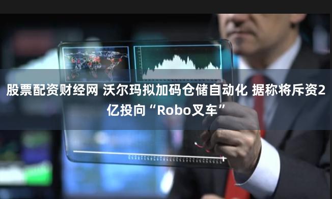 股票配资财经网 沃尔玛拟加码仓储自动化 据称将斥资2亿投向“Robo叉车”