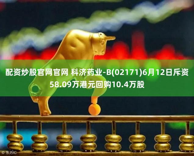 配资炒股官网官网 科济药业-B(02171)6月12日斥资58.09万港元回购10.4万股