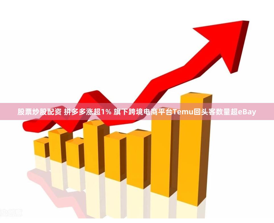 股票炒股配资 拼多多涨超1% 旗下跨境电商平台Temu回头客数量超eBay