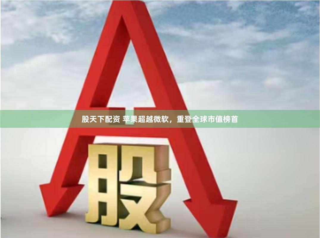 股天下配资 苹果超越微软，重登全球市值榜首