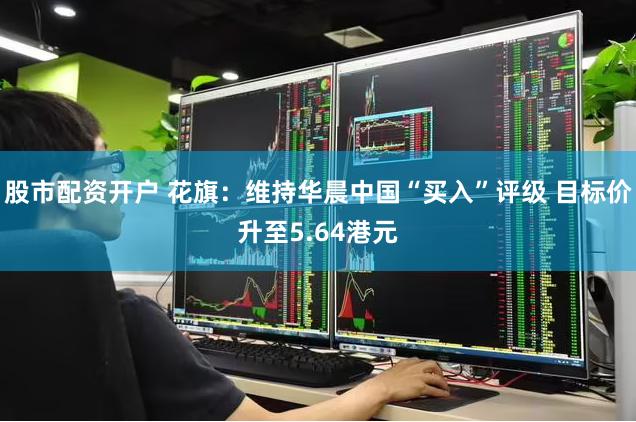股市配资开户 花旗：维持华晨中国“买入”评级 目标价升至5.64港元