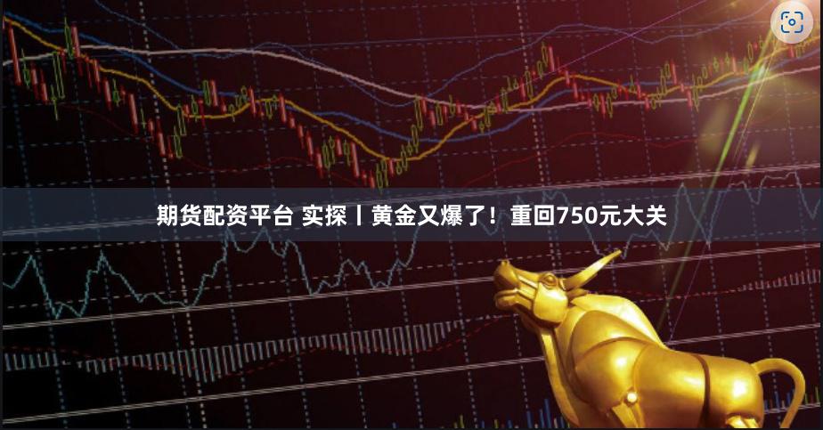 期货配资平台 实探丨黄金又爆了！重回750元大关