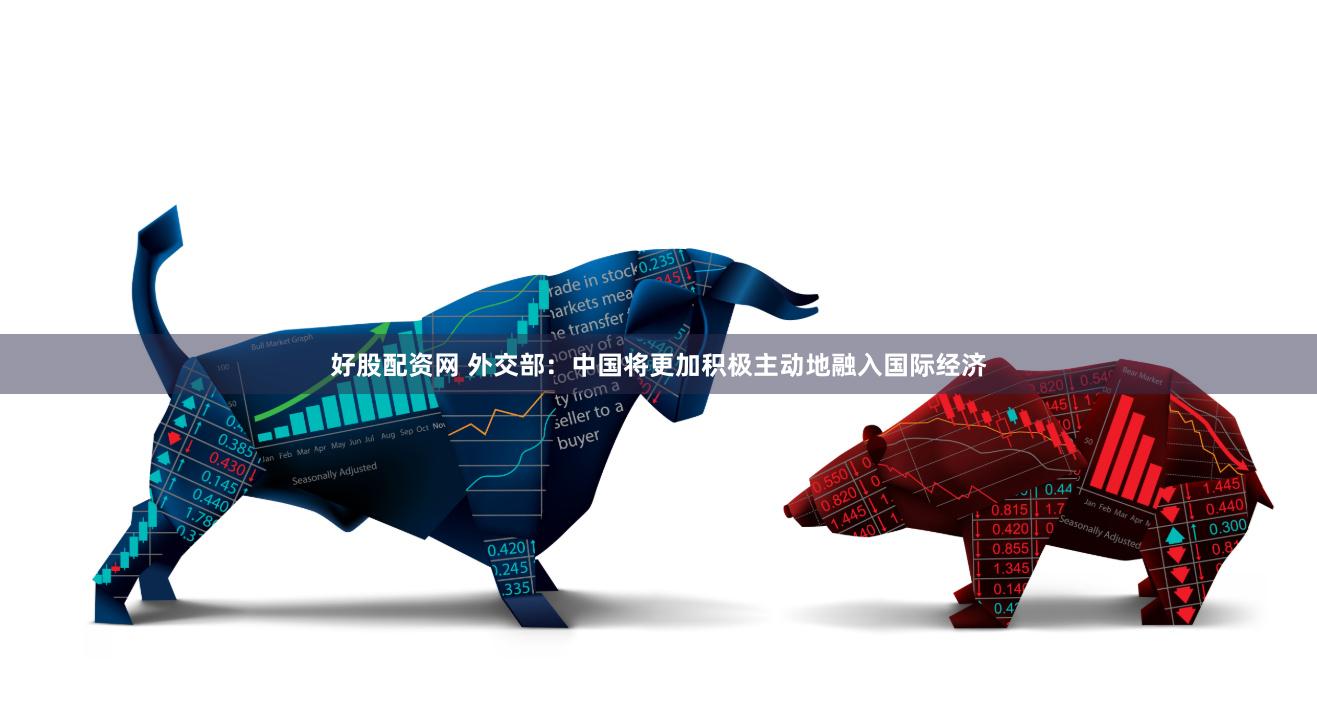 好股配资网 外交部：中国将更加积极主动地融入国际经济