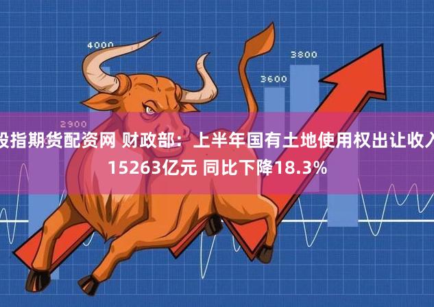 股指期货配资网 财政部：上半年国有土地使用权出让收入15263亿元 同比下降18.3%