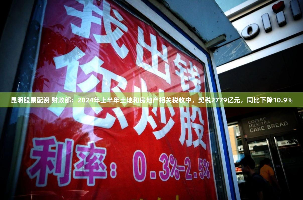 昆明股票配资 财政部：2024年上半年土地和房地产相关税收中，契税2779亿元，同比下降10.9%