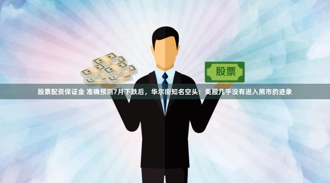 股票配资保证金 准确预测7月下跌后，华尔街知名空头：美股几乎没有进入熊市的迹象