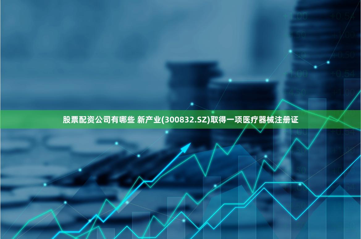股票配资公司有哪些 新产业(300832.SZ)取得一项医疗器械注册证