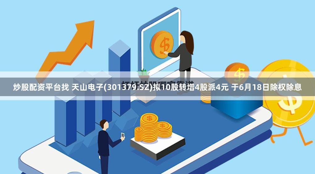 炒股配资平台找 天山电子(301379.SZ)拟10股转增4股派4元 于6月18日除权除息