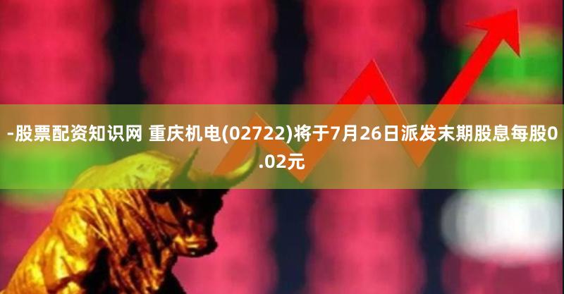 -股票配资知识网 重庆机电(02722)将于7月26日派发末期股息每股0.02元