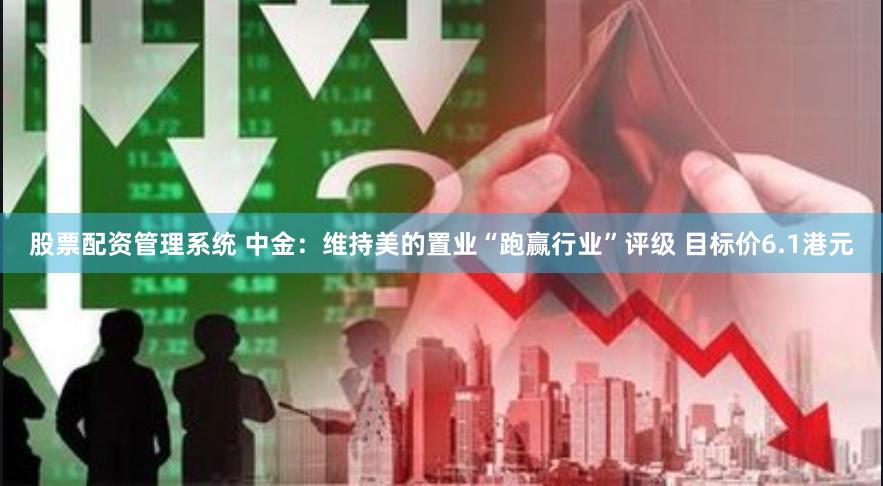 股票配资管理系统 中金：维持美的置业“跑赢行业”评级 目标价6.1港元