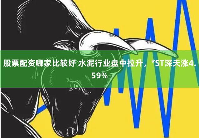 股票配资哪家比较好 水泥行业盘中拉升，*ST深天涨4.59%