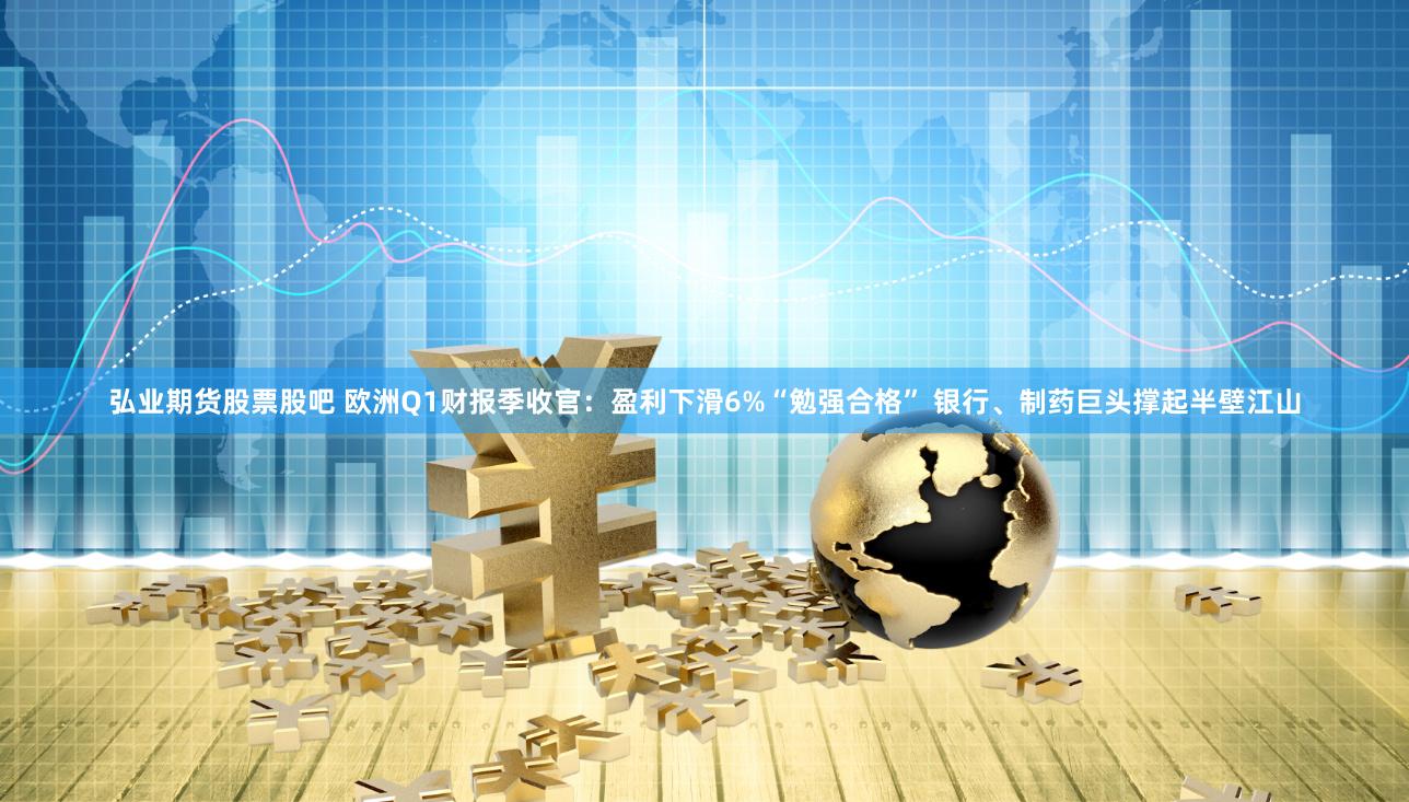 弘业期货股票股吧 欧洲Q1财报季收官：盈利下滑6%“勉强合格” 银行、制药巨头撑起半壁江山