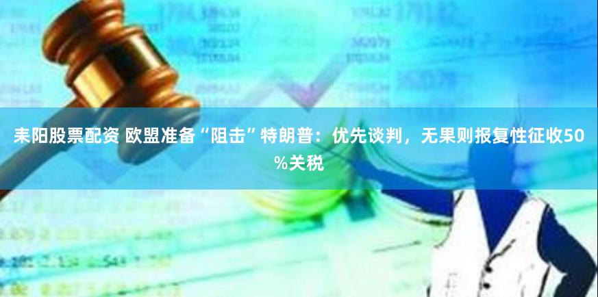 耒阳股票配资 欧盟准备“阻击”特朗普：优先谈判，无果则报复性征收50%关税