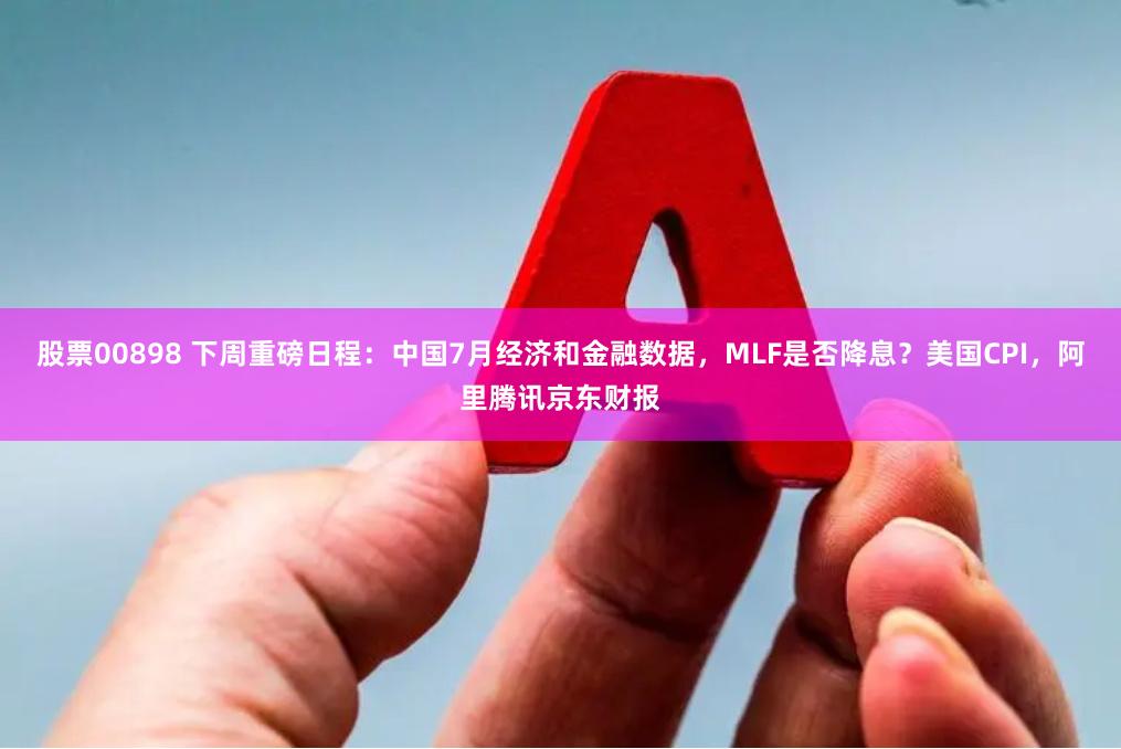 股票00898 下周重磅日程：中国7月经济和金融数据，MLF是否降息？美国CPI，阿里腾讯京东财报