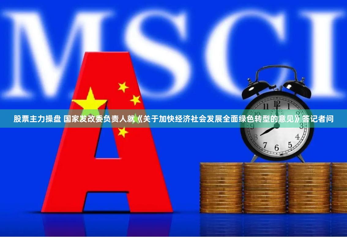 股票主力操盘 国家发改委负责人就《关于加快经济社会发展全面绿色转型的意见》答记者问