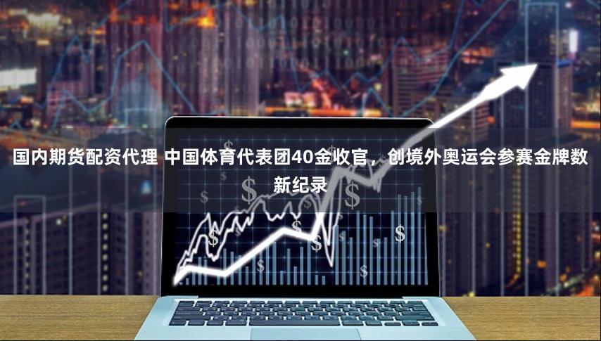 国内期货配资代理 中国体育代表团40金收官，创境外奥运会参赛金牌数新纪录