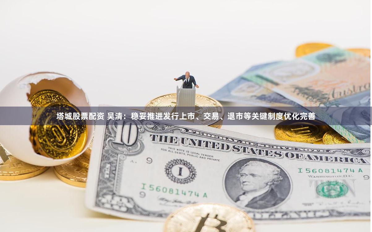 塔城股票配资 吴清：稳妥推进发行上市、交易、退市等关键制度优化完善