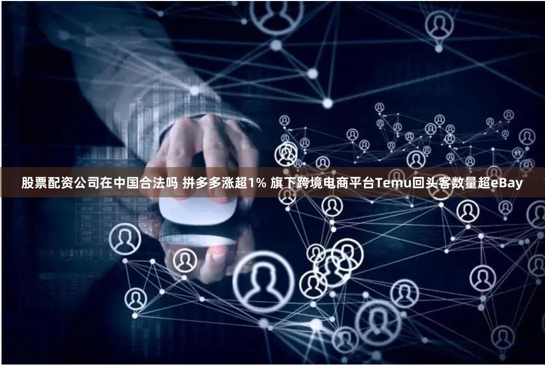 股票配资公司在中国合法吗 拼多多涨超1% 旗下跨境电商平台Temu回头客数量超eBay