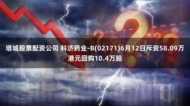 塔城股票配资公司 科济药业-B(02171)6月12日斥资58.09万港元回购10.4万股