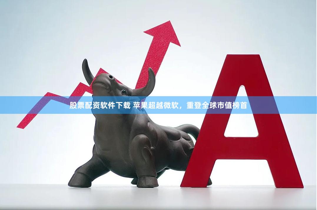 股票配资软件下载 苹果超越微软，重登全球市值榜首