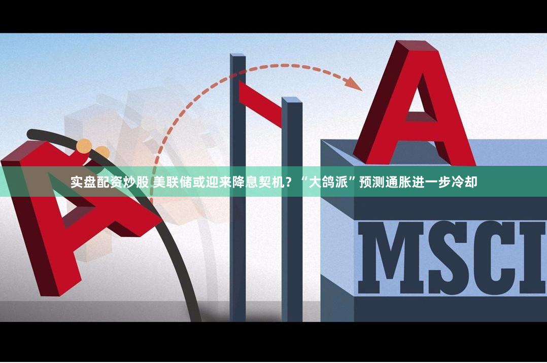 实盘配资炒股 美联储或迎来降息契机？“大鸽派”预测通胀进一步冷却