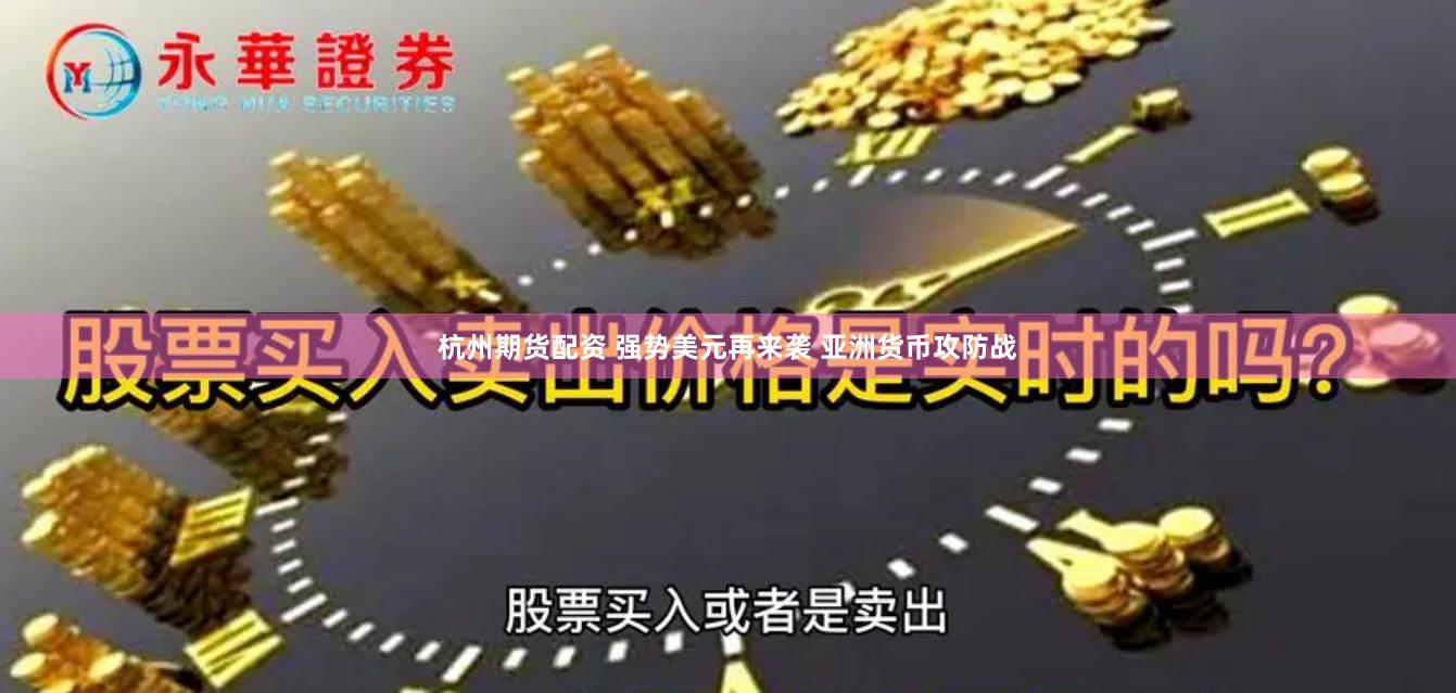 杭州期货配资 强势美元再来袭 亚洲货币攻防战