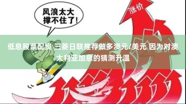低息股票配资 三菱日联推荐做多澳元/美元 因为对澳大利亚加息的猜测升温