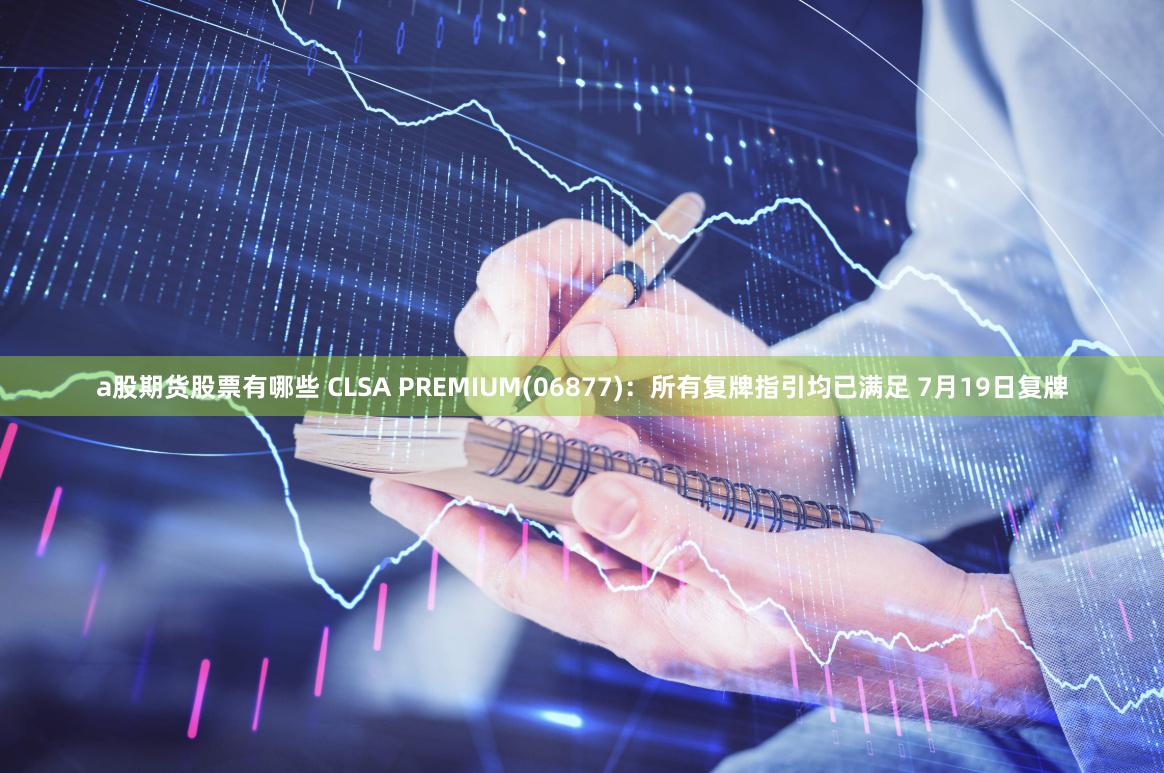 a股期货股票有哪些 CLSA PREMIUM(06877)：所有复牌指引均已满足 7月19日复牌