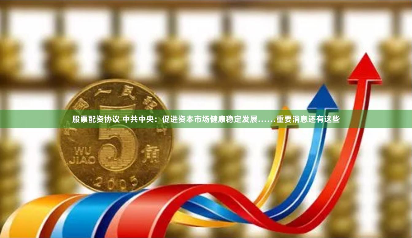 股票配资协议 中共中央：促进资本市场健康稳定发展……重要消息还有这些