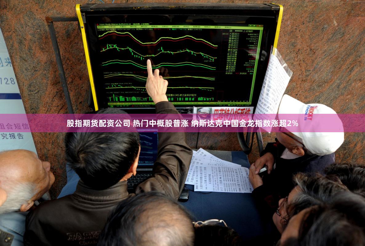 股指期货配资公司 热门中概股普涨 纳斯达克中国金龙指数涨超2%