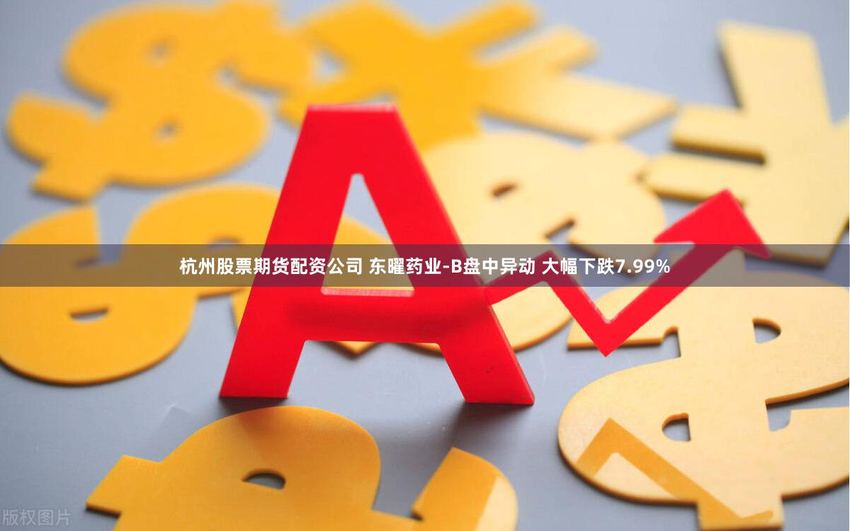 杭州股票期货配资公司 东曜药业-B盘中异动 大幅下跌7.99%