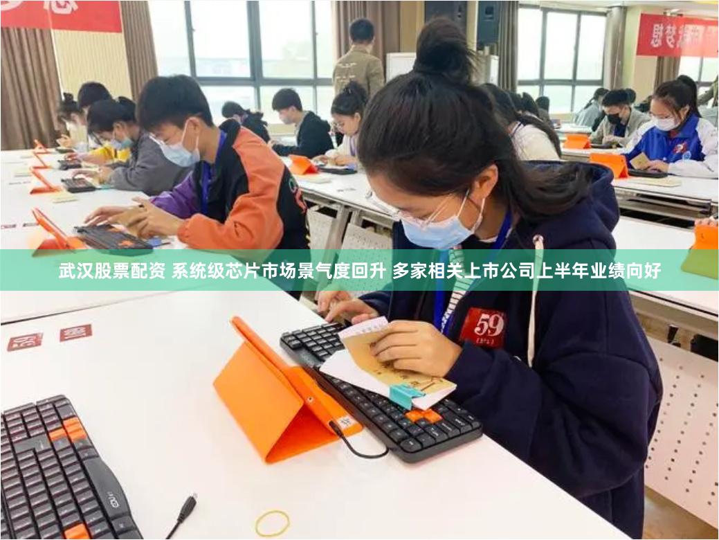 武汉股票配资 系统级芯片市场景气度回升 多家相关上市公司上半年业绩向好
