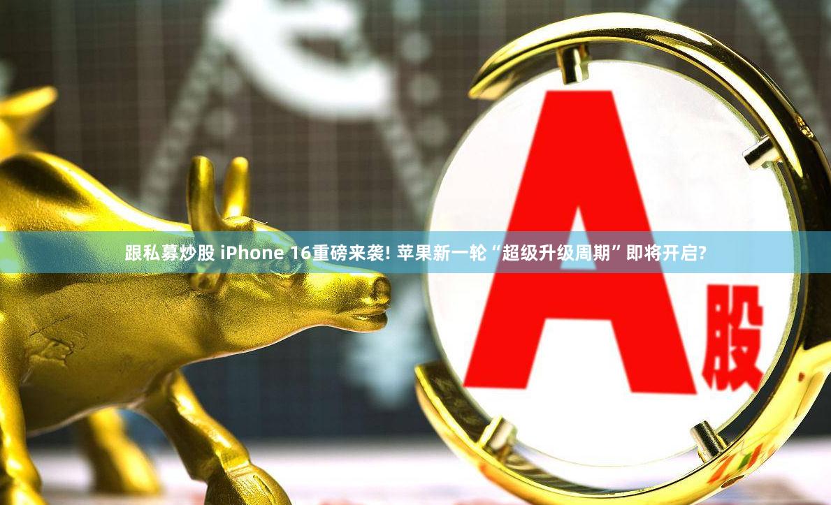 跟私募炒股 iPhone 16重磅来袭! 苹果新一轮“超级升级周期”即将开启?