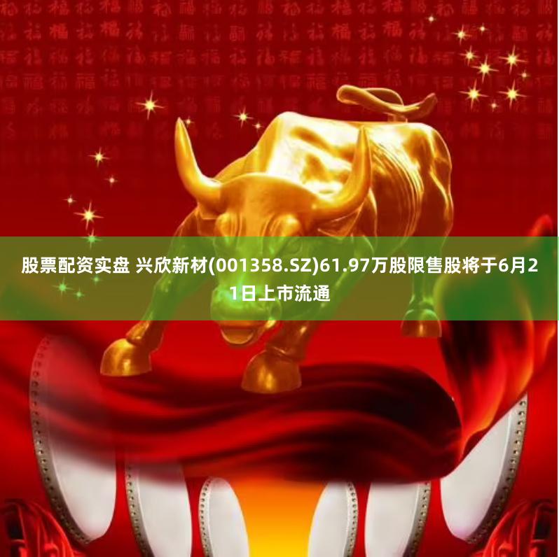 股票配资实盘 兴欣新材(001358.SZ)61.97万股限售股将于6月21日上市流通