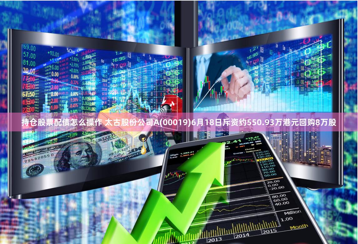 持仓股票配债怎么操作 太古股份公司A(00019)6月18日斥资约550.93万港元回购8万股