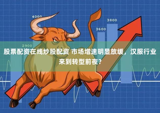 股票配资在线炒股配资 市场增速明显放缓，汉服行业来到转型前夜？