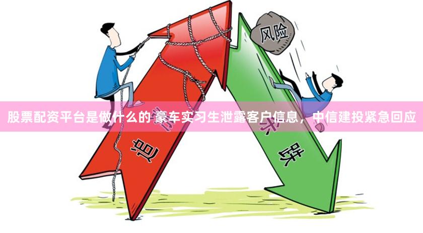 股票配资平台是做什么的 豪车实习生泄露客户信息，中信建投紧急回应
