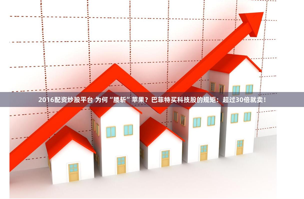 2016配资炒股平台 为何“腰斩”苹果？巴菲特买科技股的规矩：超过30倍就卖！