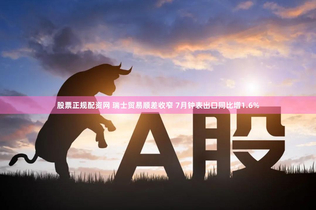 股票正规配资网 瑞士贸易顺差收窄 7月钟表出口同比增1.6%