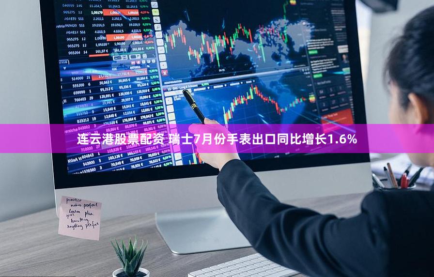 连云港股票配资 瑞士7月份手表出口同比增长1.6%