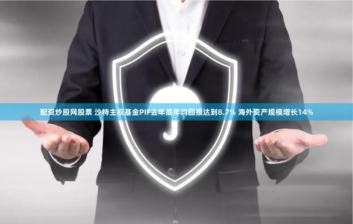 配资炒股网股票 沙特主权基金PIF去年底年均回报达到8.7% 海外资产规模增长14%